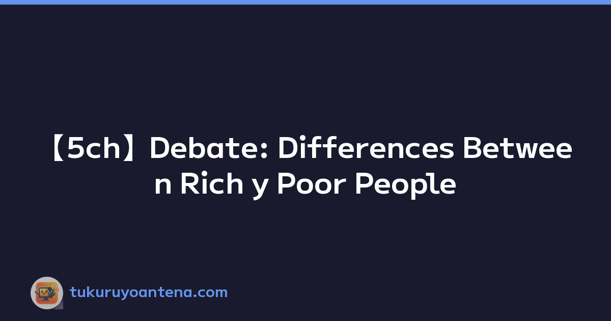 【5ch】Debate: Differences Between Rich y Poor People