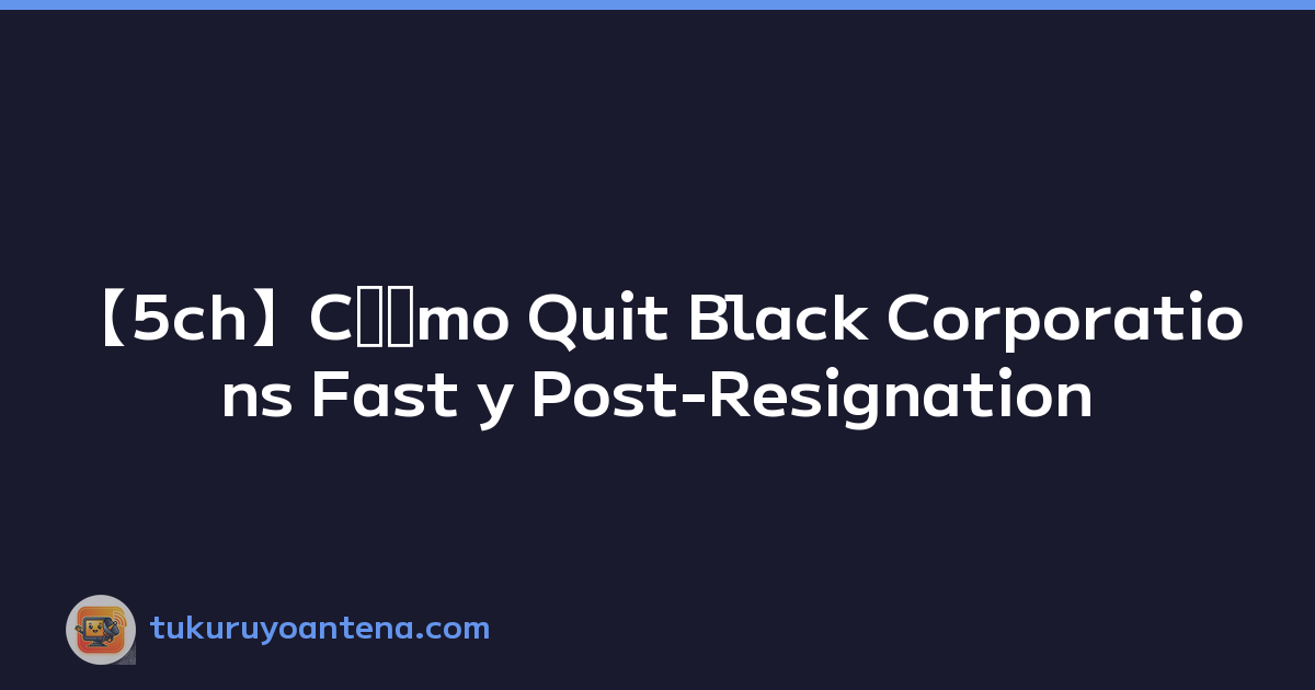 【5ch】Cﾃｳmo Quit Black Corporations Fast y Post-Resignation