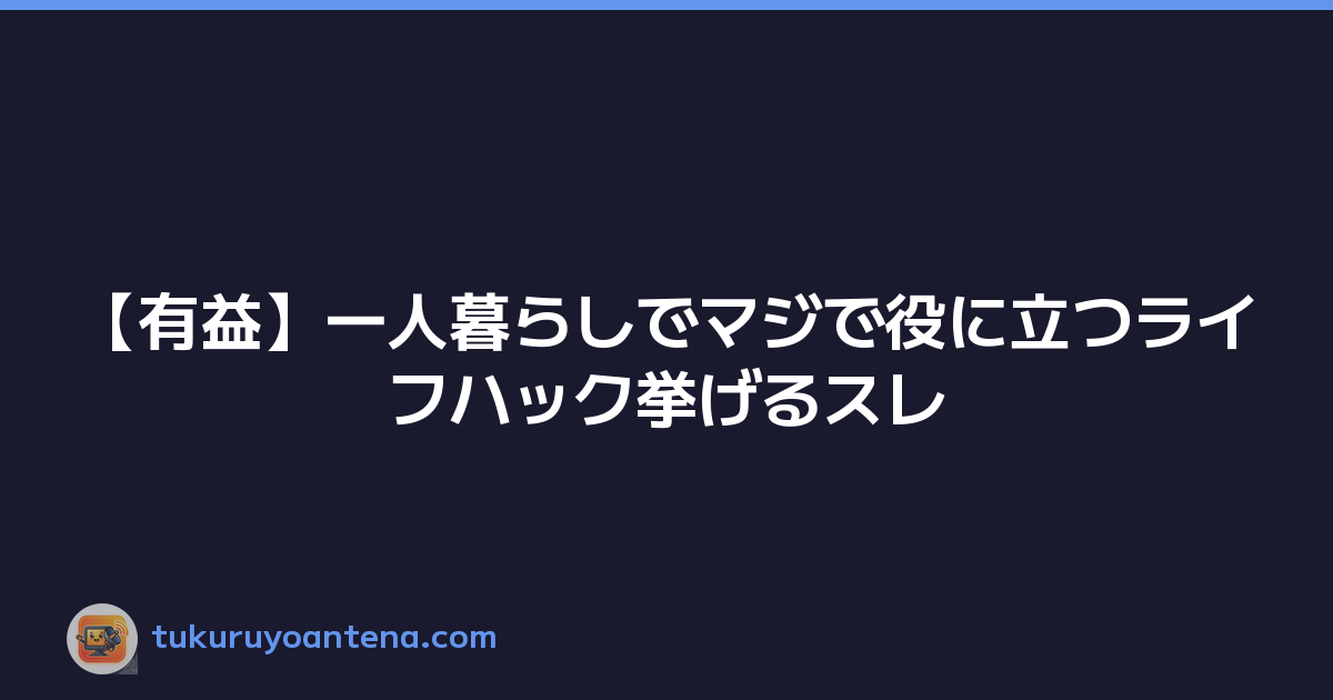 【有益】一人暮らしでマジで役に立つライフハック挙げるスレ