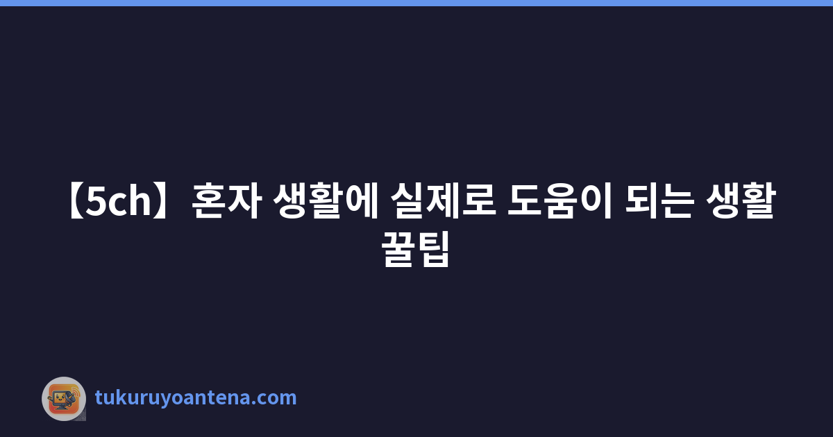 【5ch】혼자 생활에 실제로 도움이 되는 생활 꿀팁