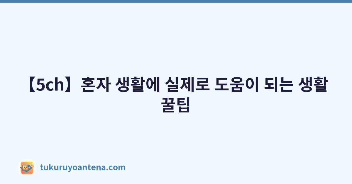 【5ch】혼자 생활에 실제로 도움이 되는 생활 꿀팁