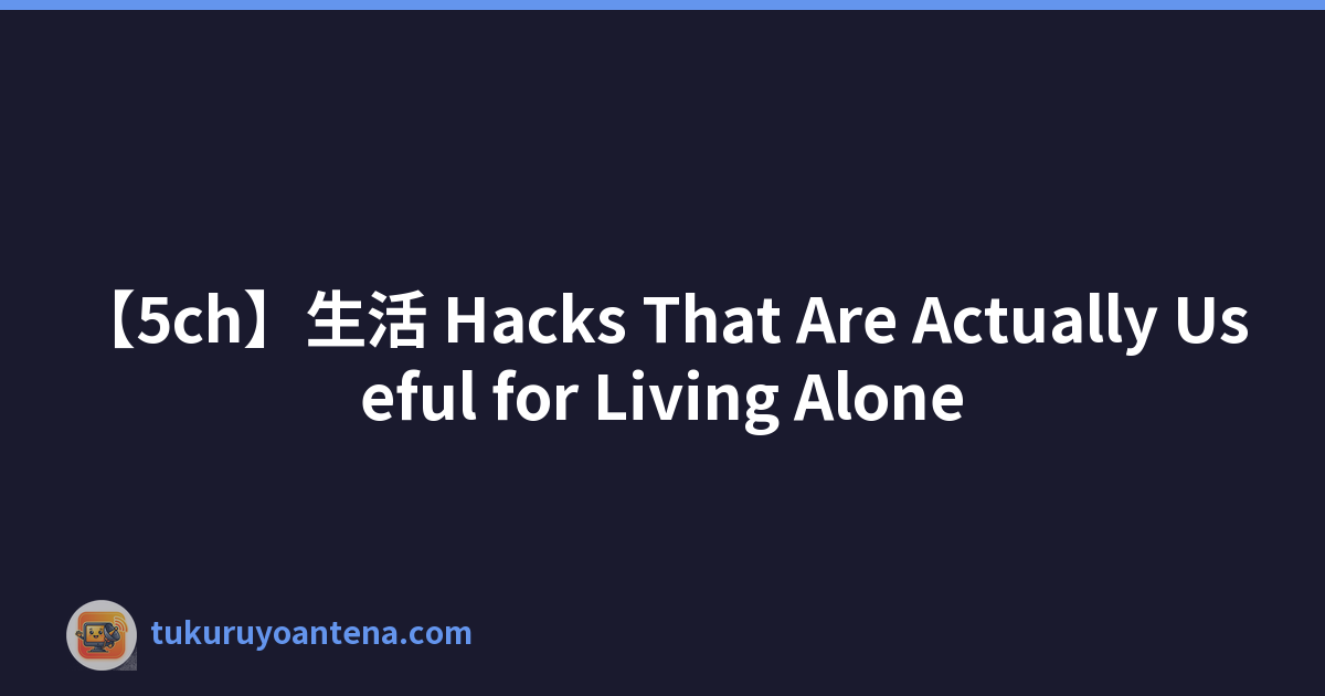 【5ch】生活 Hacks That Are Actually Useful for Living Alone