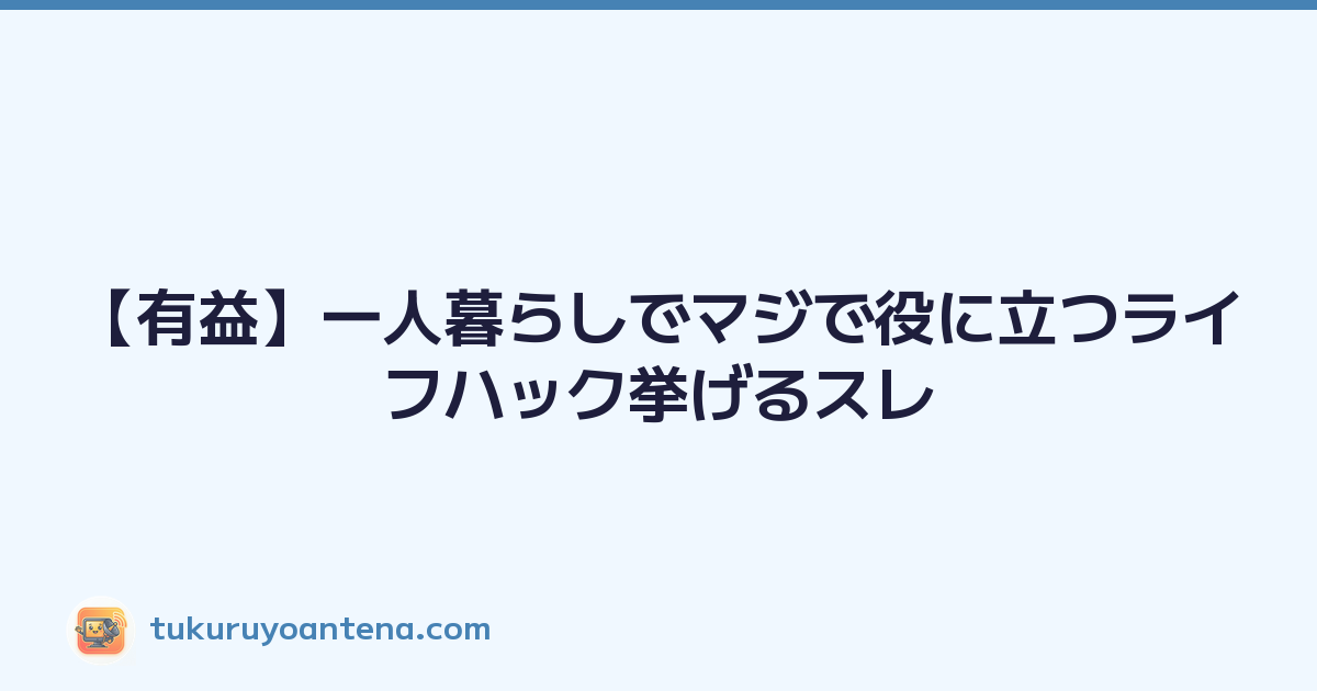 【有益】一人暮らしでマジで役に立つライフハック挙げるスレ
