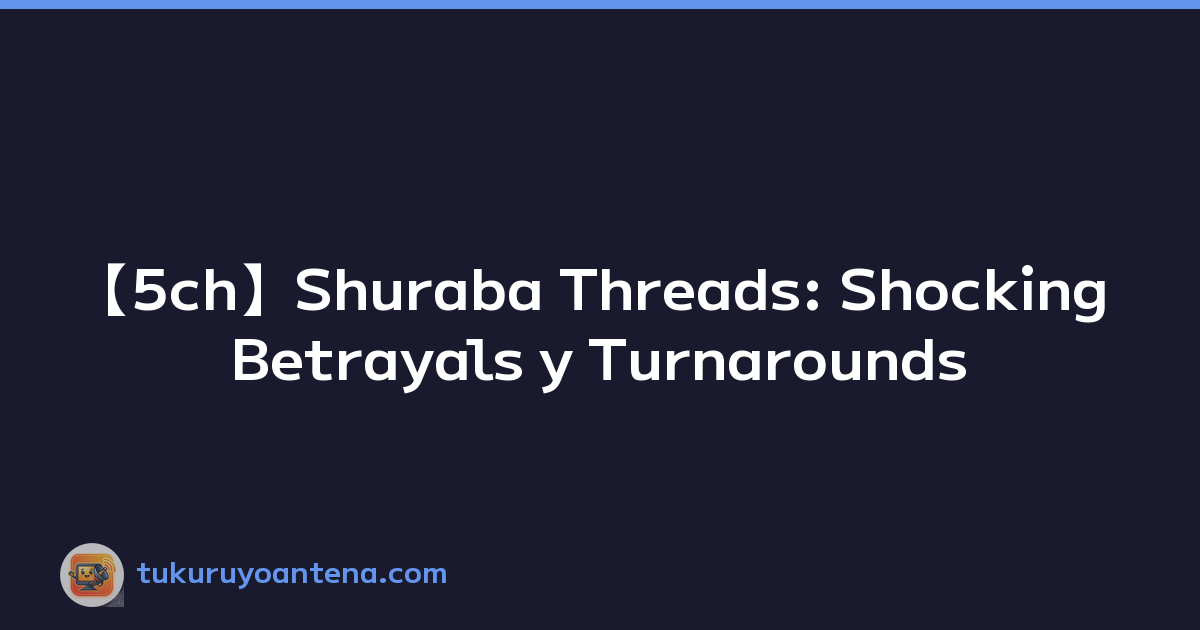 【5ch】Shuraba Threads: Shocking Betrayals y Turnarounds