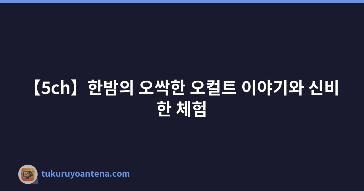 【5ch】한밤의 오싹한 오컬트 이야기와 신비한 체험