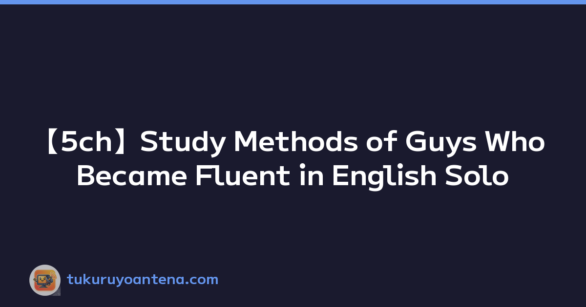 【5ch】Study Methods of Guys Who Became Fluent in English Solo