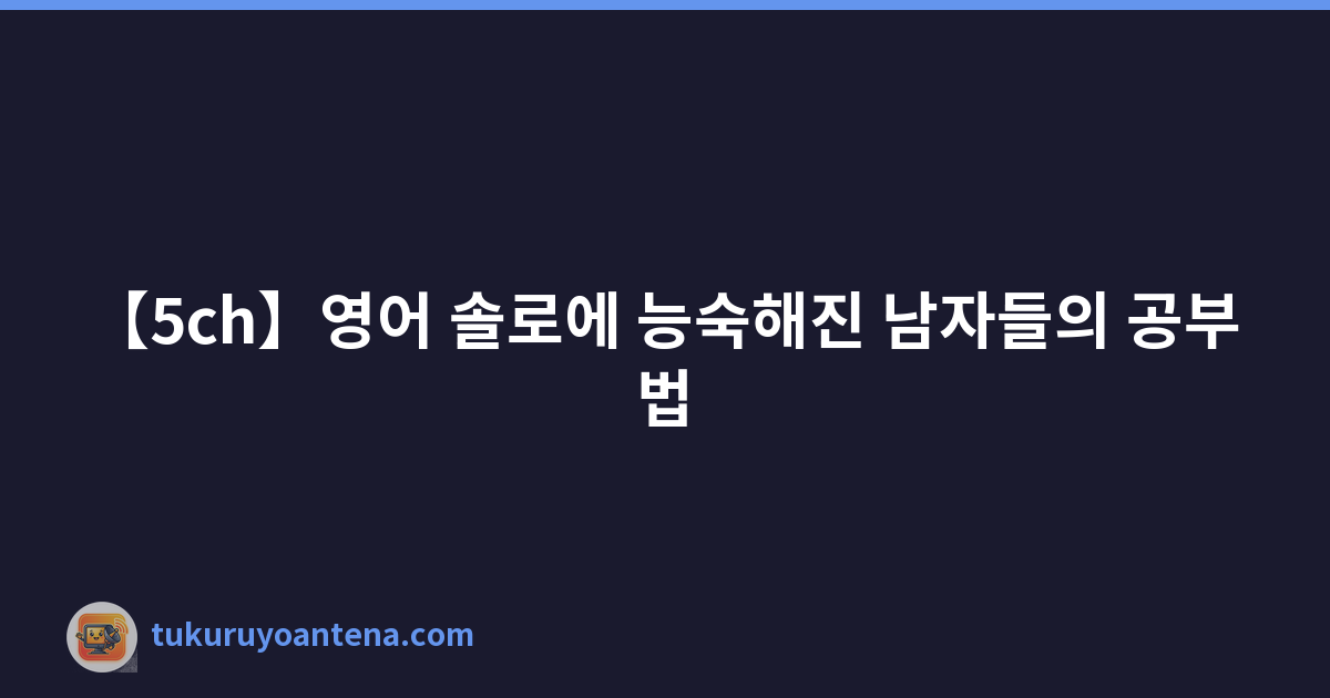 【5ch】영어 솔로에 능숙해진 남자들의 공부법