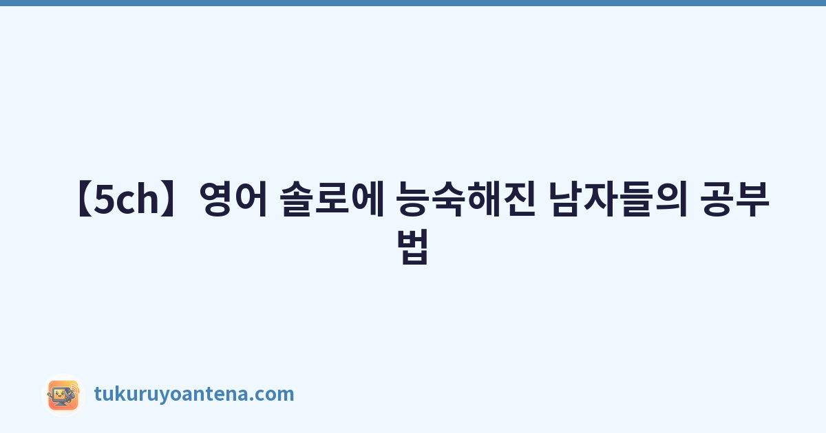 【5ch】영어 솔로에 능숙해진 남자들의 공부법