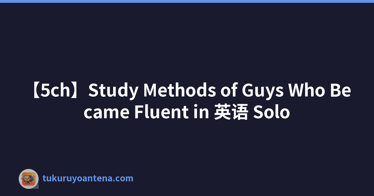 【5ch】Study Methods of Guys Who Became Fluent in 英语 Solo