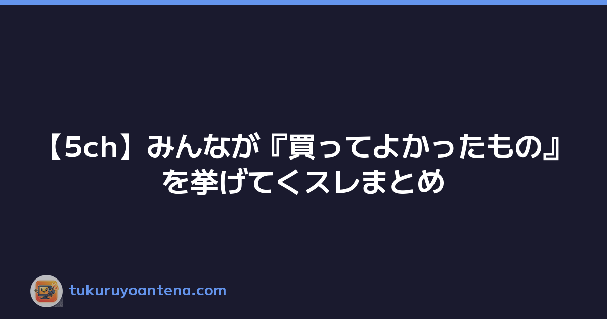 【5ch】みんなが『買ってよかったもの』を挙げてくスレまとめ