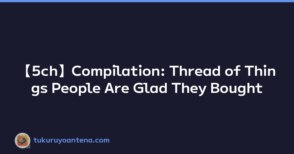 【5ch】Compilation: Thread of Things People Are Glad They Bought