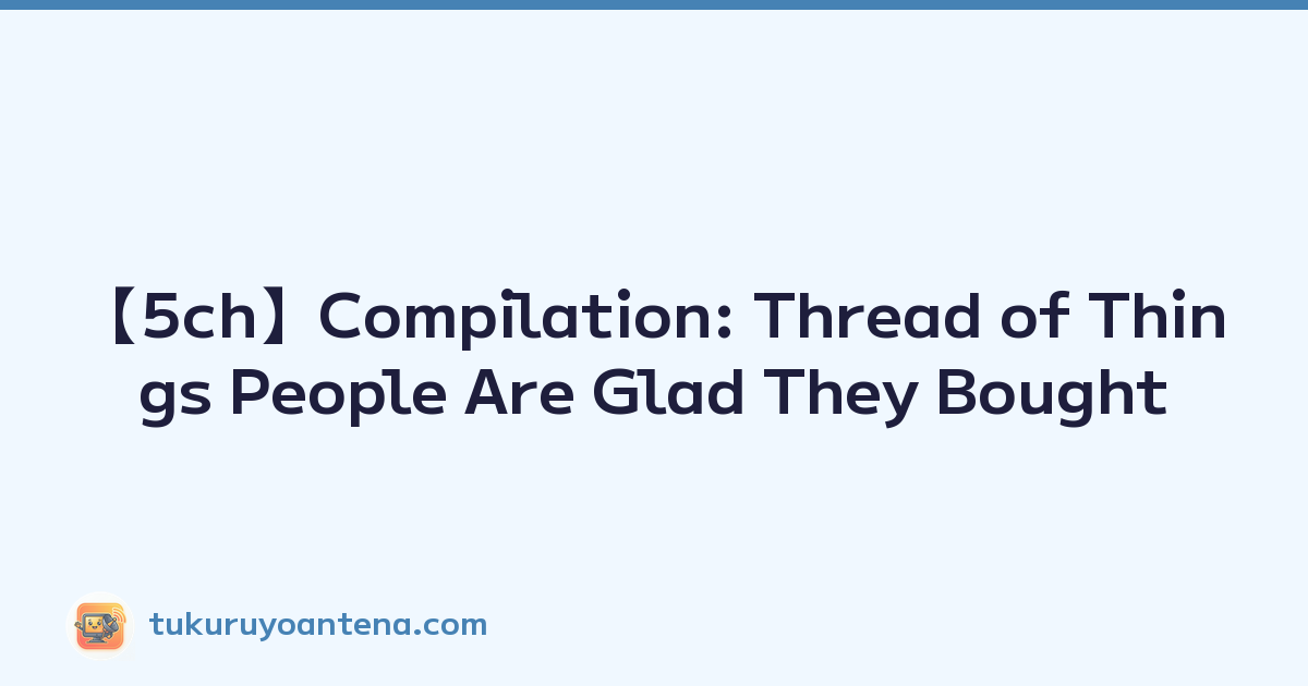 【5ch】Compilation: Thread of Things People Are Glad They Bought