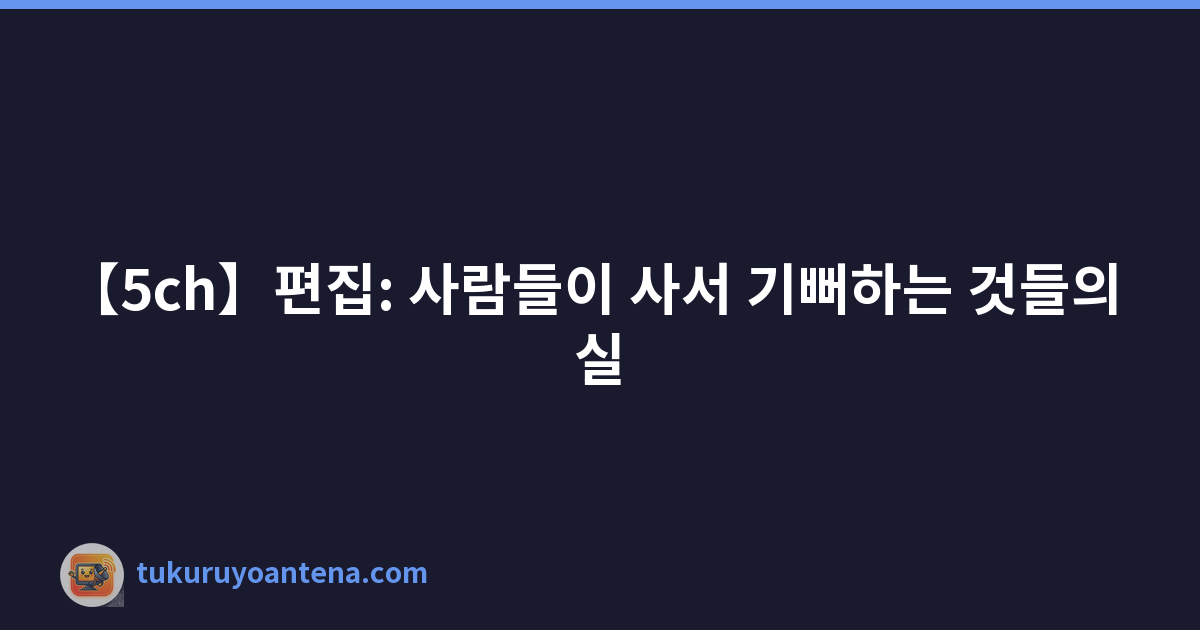 【5ch】편집: 사람들이 사서 기뻐하는 것들의 실