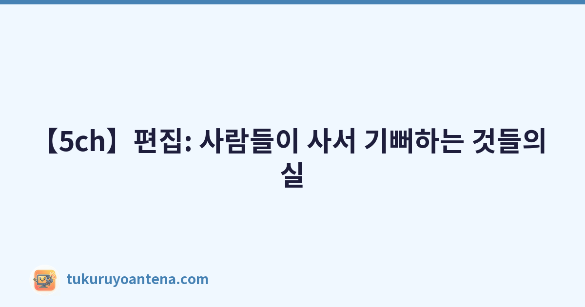 【5ch】편집: 사람들이 사서 기뻐하는 것들의 실