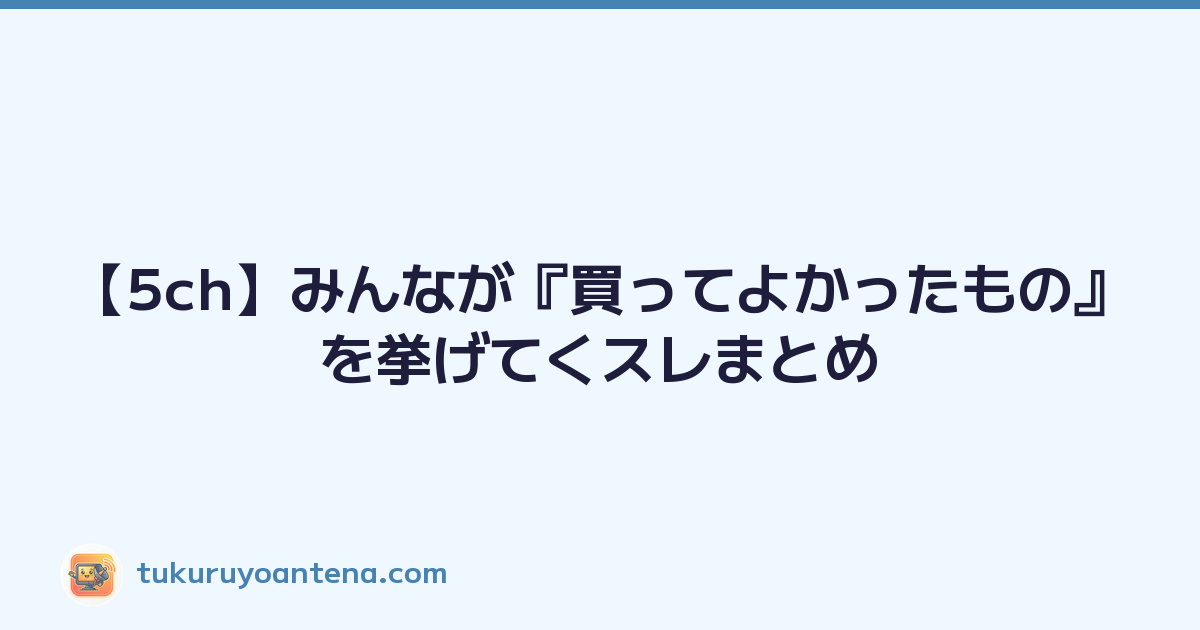 【5ch】みんなが『買ってよかったもの』を挙げてくスレまとめ