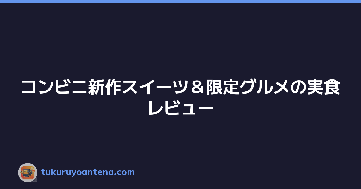 コンビニ新作スイーツ＆限定グルメの実食レビュー