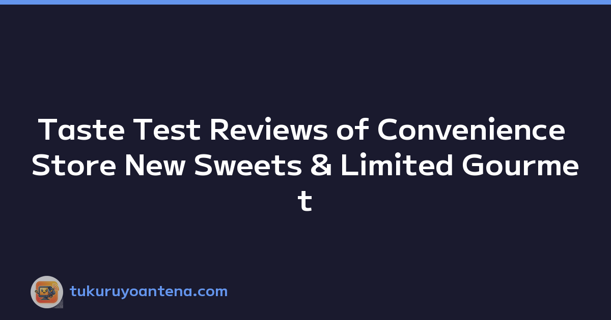 Taste Test Reviews of Convenience Store New Sweets & Limited Gourmet