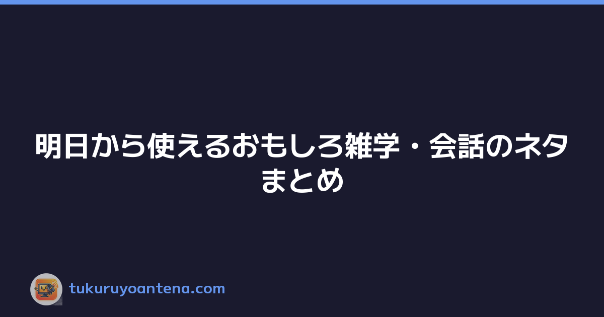 明日から使えるおもしろ雑学・会話のネタまとめ