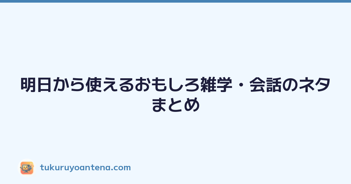 明日から使えるおもしろ雑学・会話のネタまとめ
