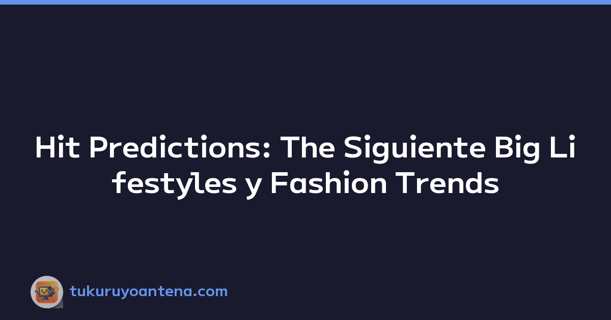 Hit Predictions: The Siguiente Big Lifestyles y Fashion Trends