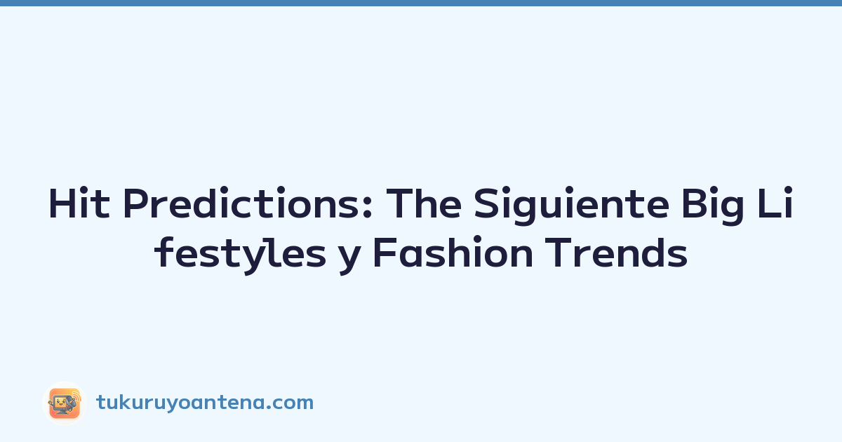 Hit Predictions: The Siguiente Big Lifestyles y Fashion Trends