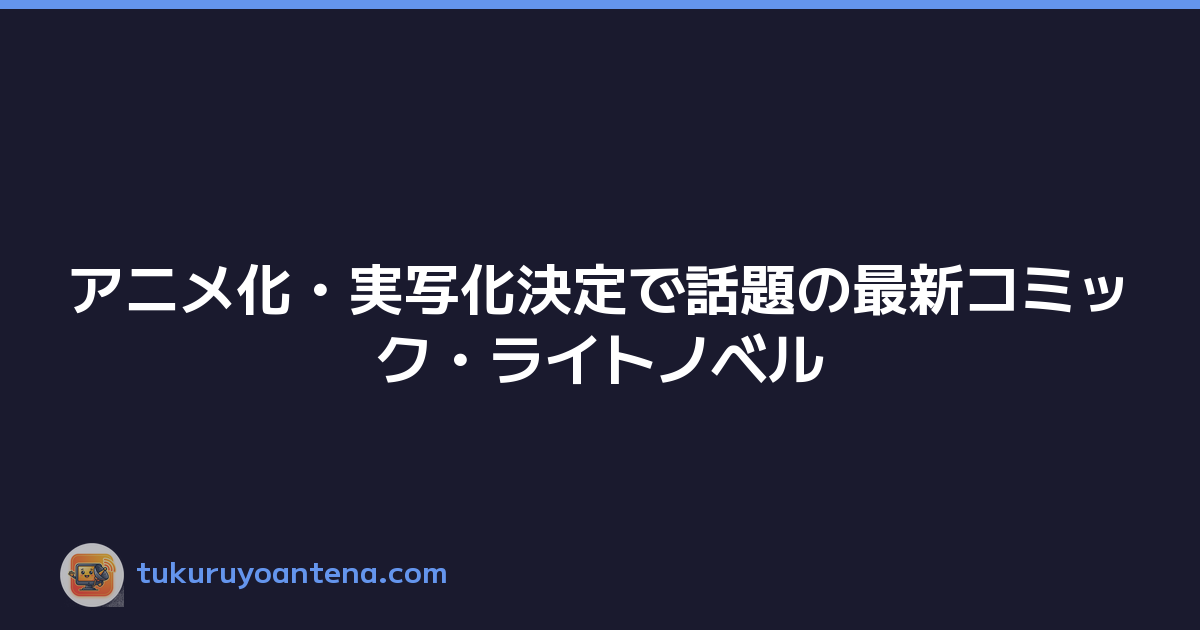 アニメ化・実写化決定で話題の最新コミック・ライトノベル