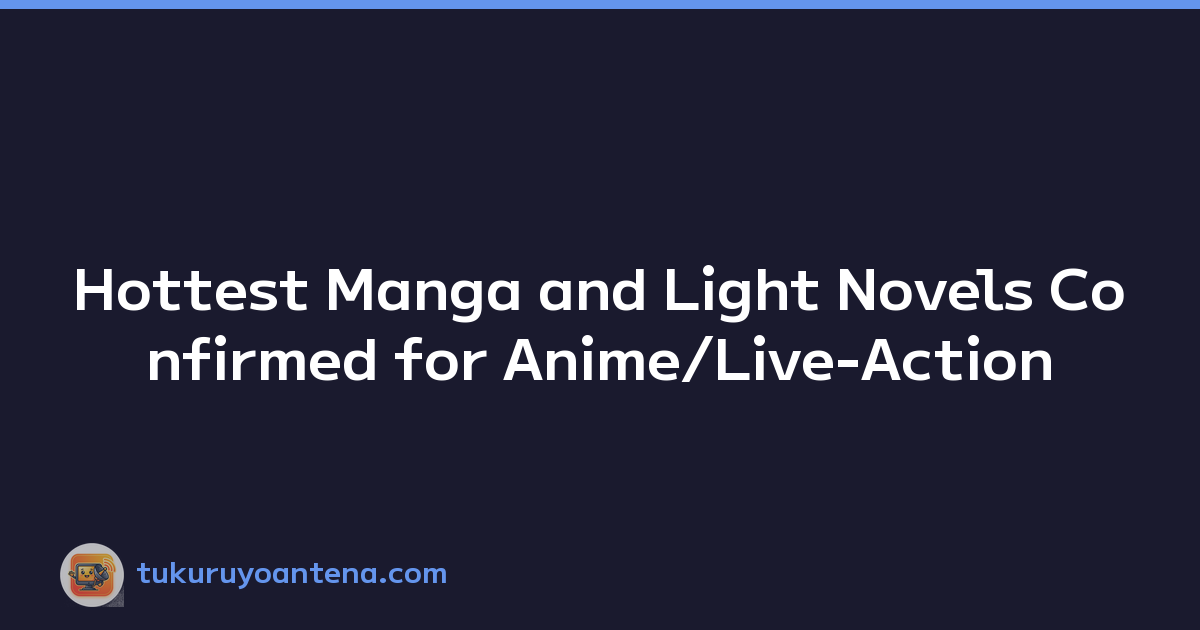 Hottest Manga and Light Novels Confirmed for Anime/Live-Action