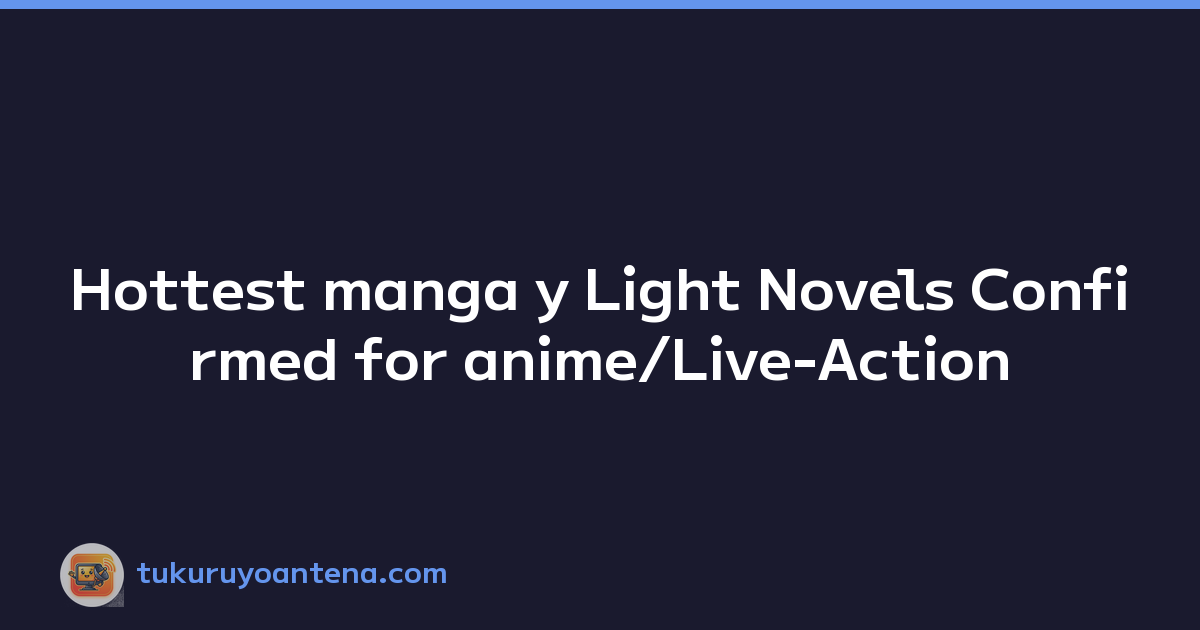 Hottest manga y Light Novels Confirmed for anime/Live-Action