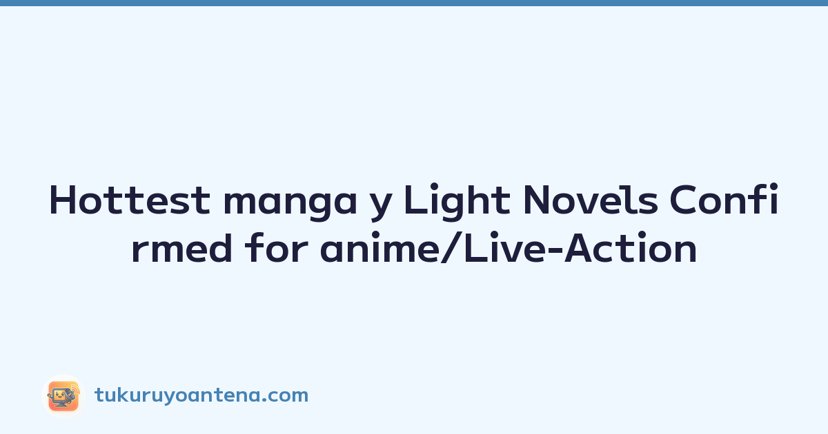Hottest manga y Light Novels Confirmed for anime/Live-Action