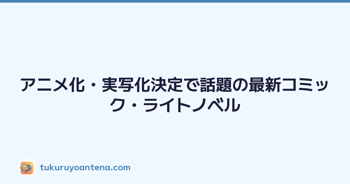 アニメ化・実写化決定で話題の最新コミック・ライトノベル