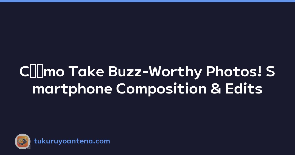 Cﾃｳmo Take Buzz-Worthy Photos! Smartphone Composition & Edits