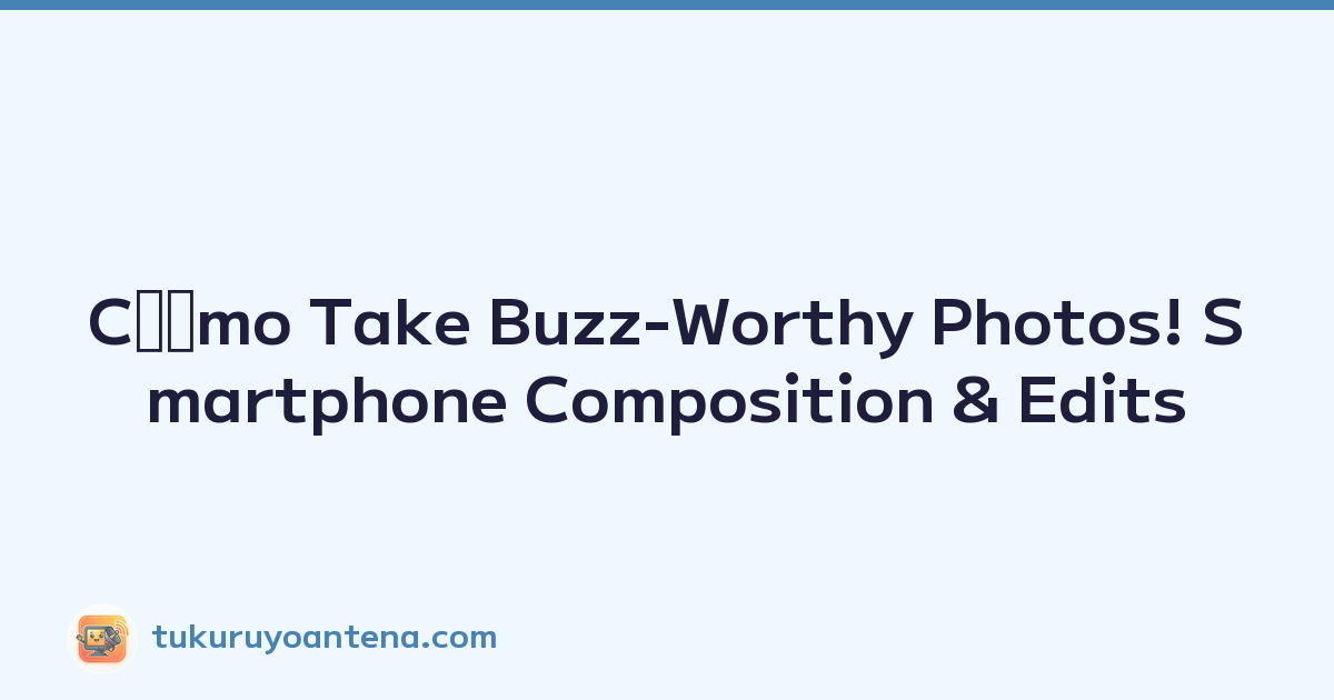 Cﾃｳmo Take Buzz-Worthy Photos! Smartphone Composition & Edits