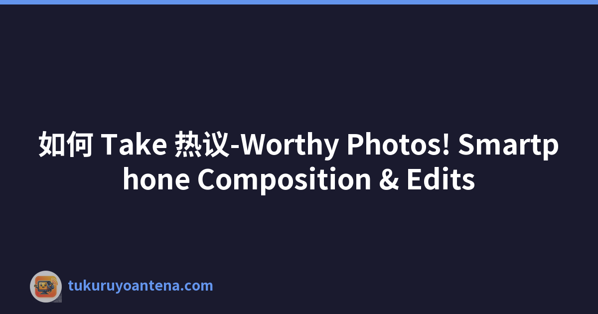 如何 Take 热议-Worthy Photos! Smartphone Composition & Edits