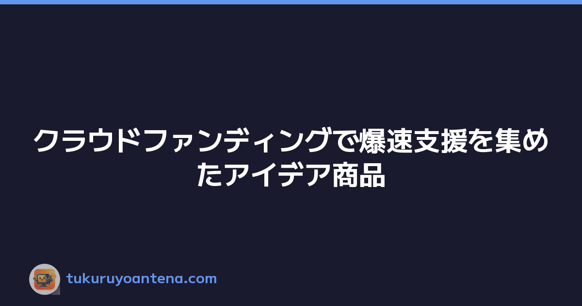 クラウドファンディングで爆速支援を集めたアイデア商品