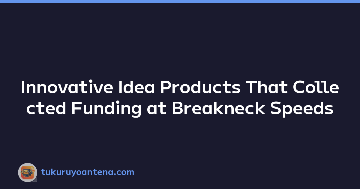 Innovative Idea Products That Collected Funding at Breakneck Speeds