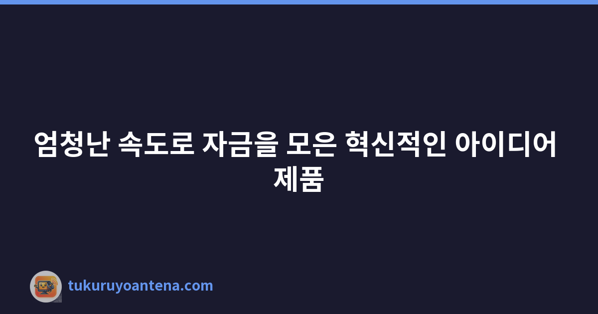 엄청난 속도로 자금을 모은 혁신적인 아이디어 제품