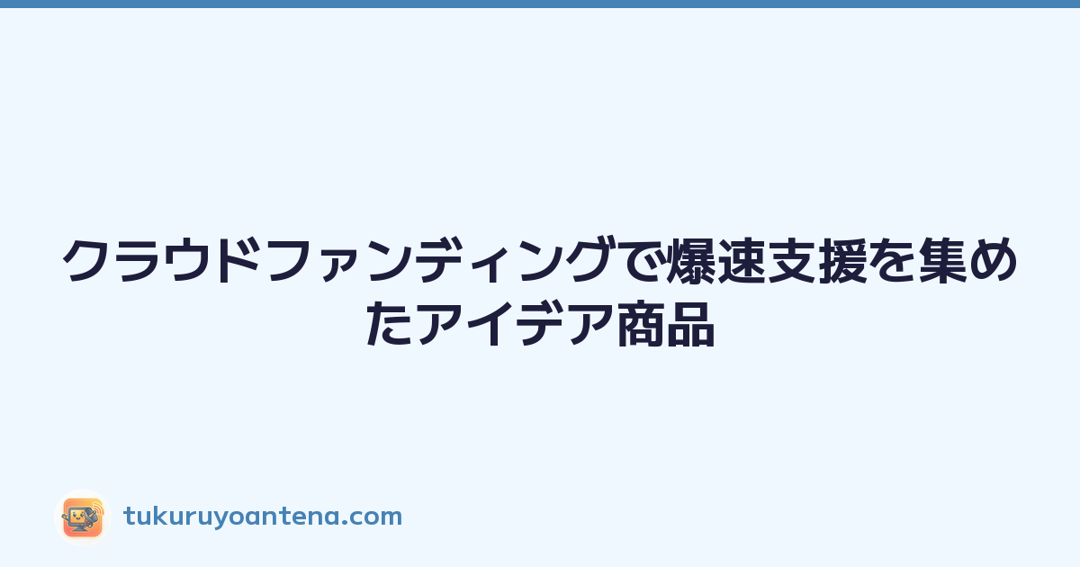 クラウドファンディングで爆速支援を集めたアイデア商品