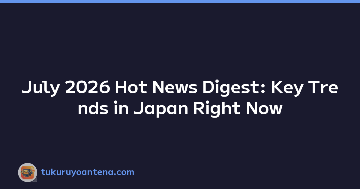 July 2026 Hot News Digest: Key Trends in Japan Right Now
