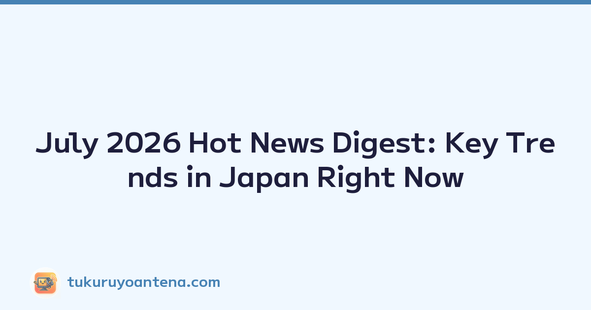 July 2026 Hot News Digest: Key Trends in Japan Right Now