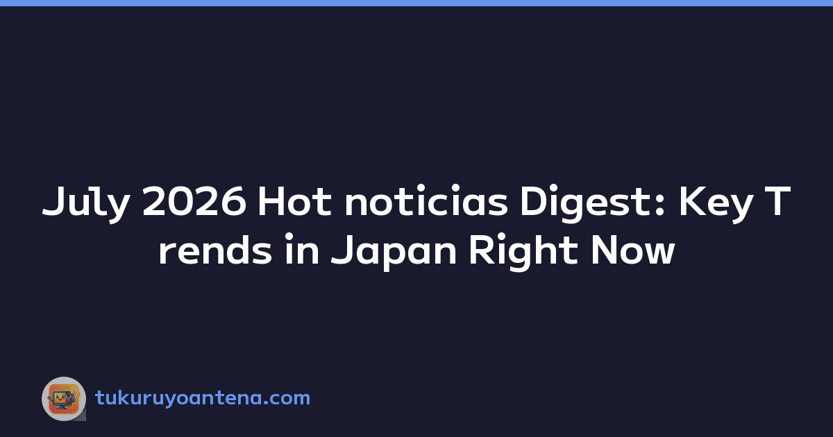 July 2026 Hot noticias Digest: Key Trends in Japan Right Now