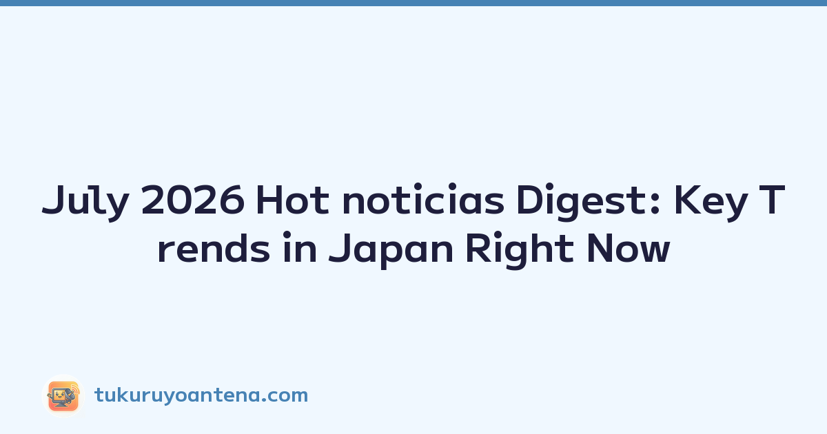 July 2026 Hot noticias Digest: Key Trends in Japan Right Now
