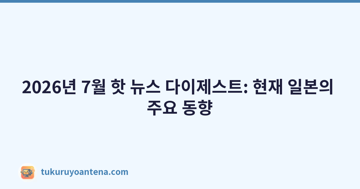 2026년 7월 핫 뉴스 다이제스트: 현재 일본의 주요 동향