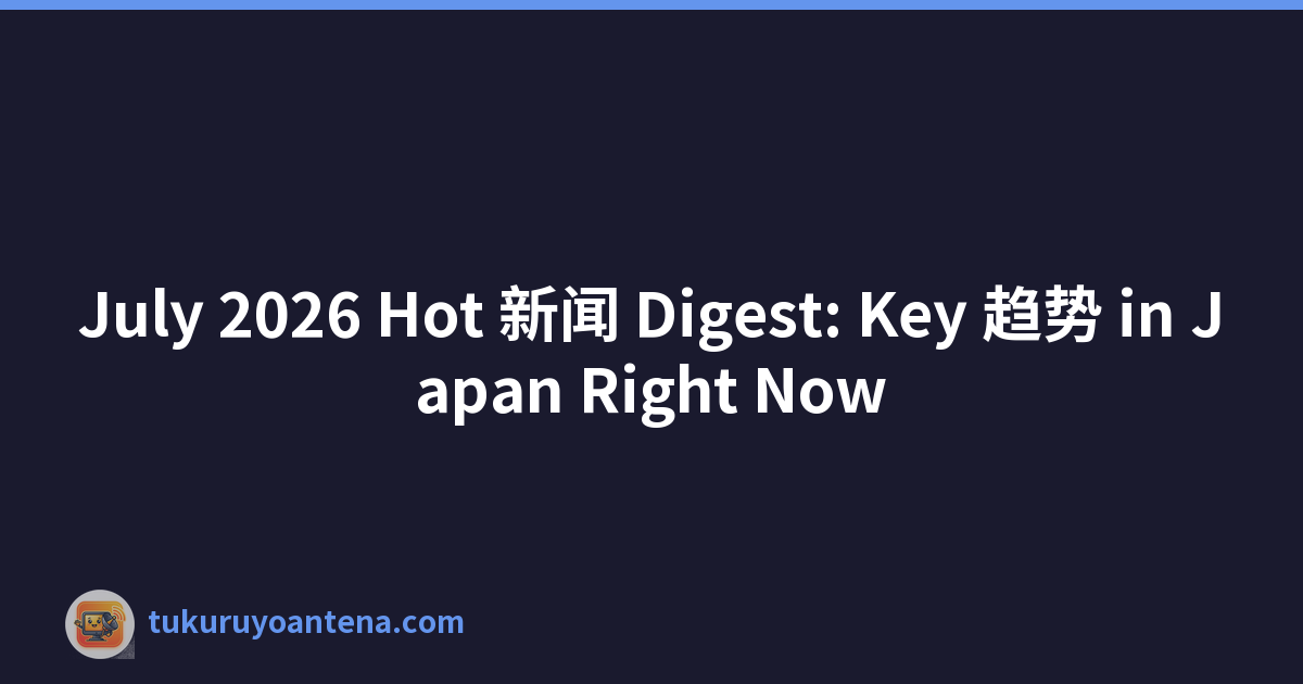 July 2026 Hot 新闻 Digest: Key 趋势 in Japan Right Now