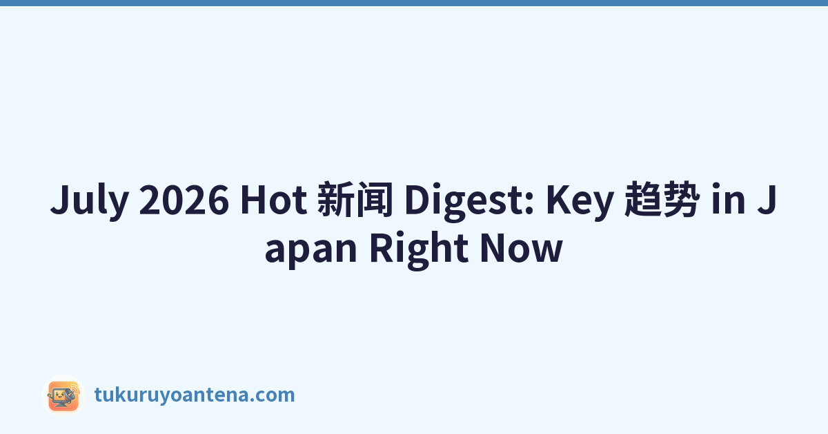 July 2026 Hot 新闻 Digest: Key 趋势 in Japan Right Now