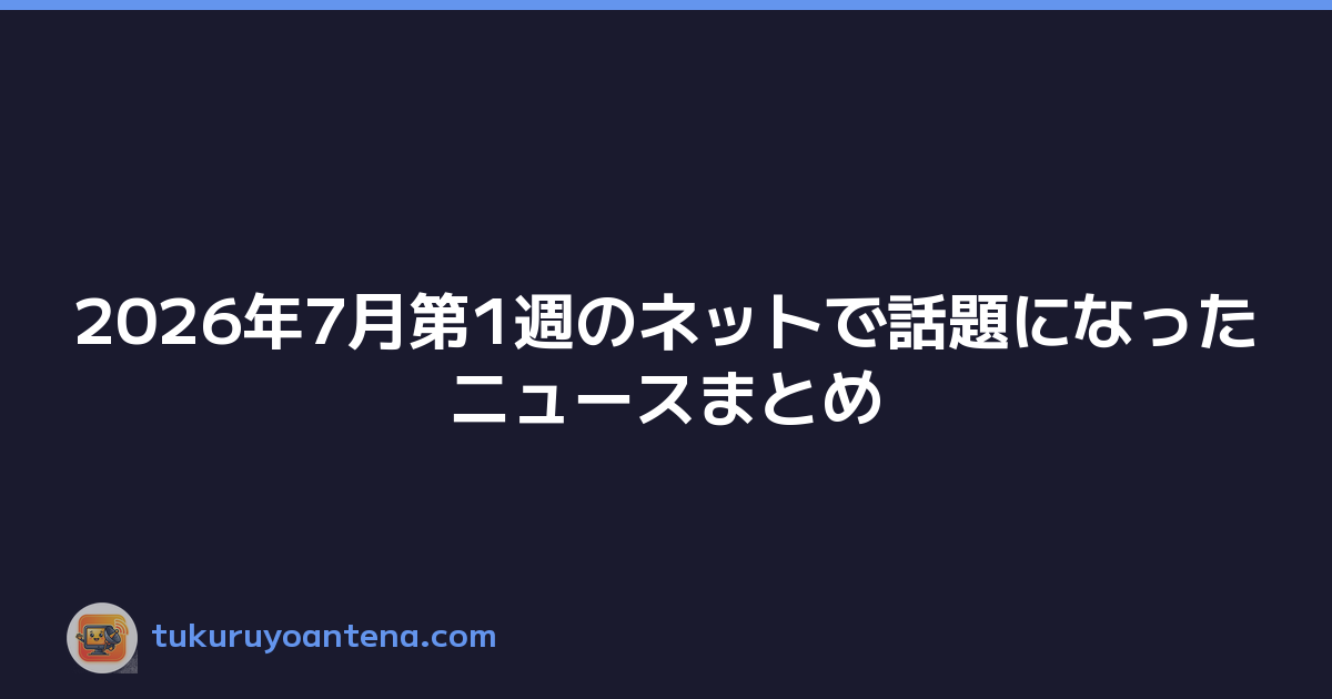 2026年7月第1週のネットで話題になったニュースまとめ