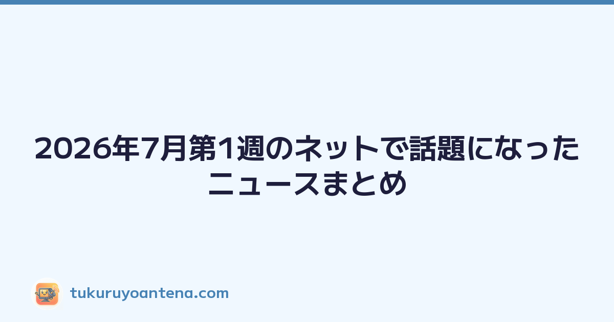 2026年7月第1週のネットで話題になったニュースまとめ