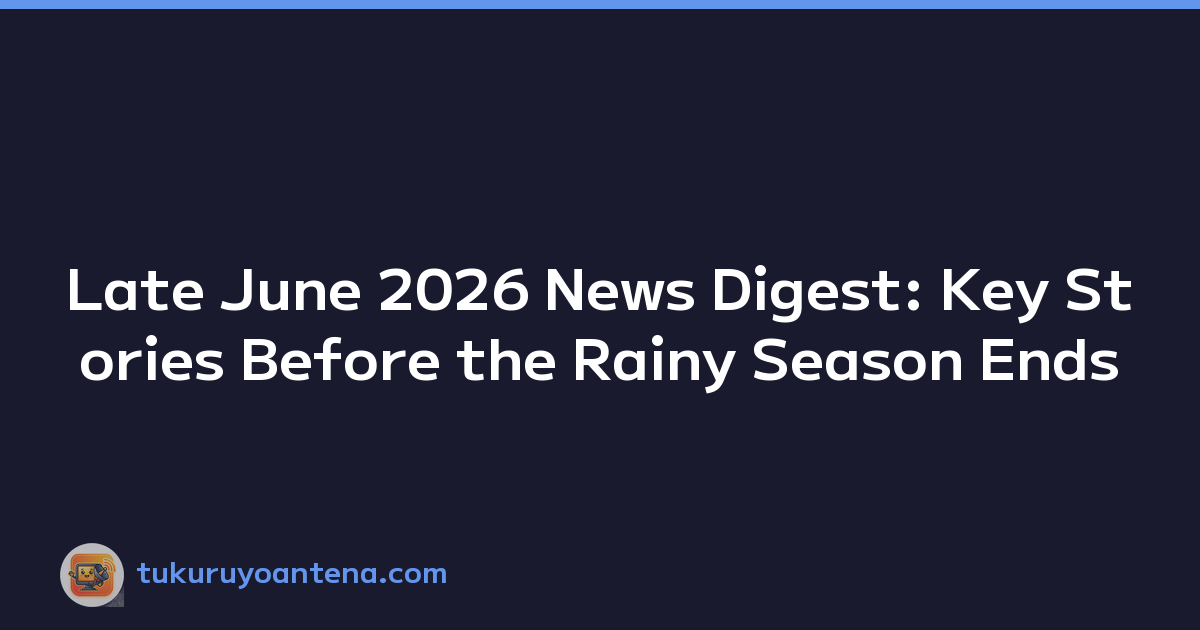 Late June 2026 News Digest: Key Stories Before the Rainy Season Ends