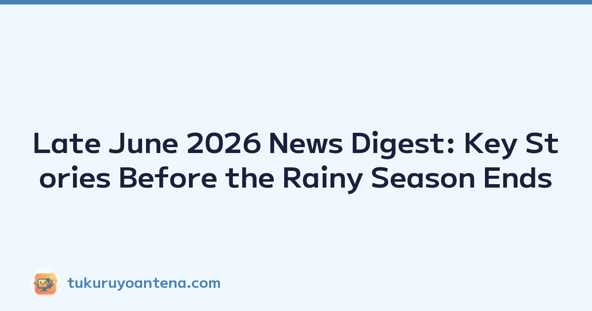 Late June 2026 News Digest: Key Stories Before the Rainy Season Ends