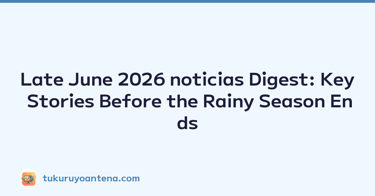 Late June 2026 noticias Digest: Key Stories Before the Rainy Season Ends