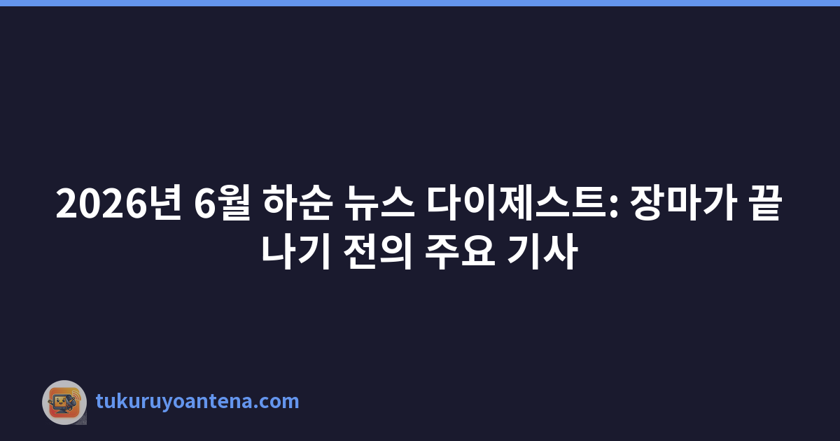 2026년 6월 하순 뉴스 다이제스트: 장마가 끝나기 전의 주요 기사